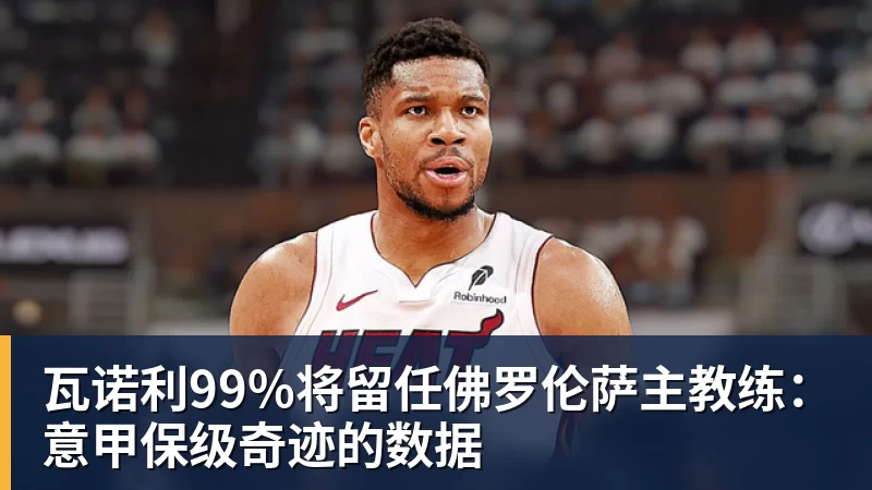 瓦诺利99%将留任佛罗伦萨主教练：意甲保级奇迹的数据