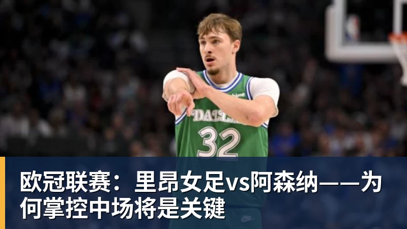 欧冠联赛：里昂女足vs阿森纳——为何掌控中场将是关键