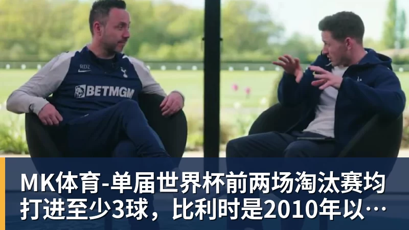 MK体育-单届世界杯前两场淘汰赛均打进至少3球，比利时是2010年以来首队