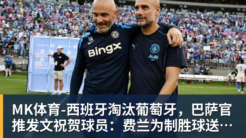 MK体育-西班牙淘汰葡萄牙，巴萨官推发文祝贺球员：费兰为制胜球送助攻
