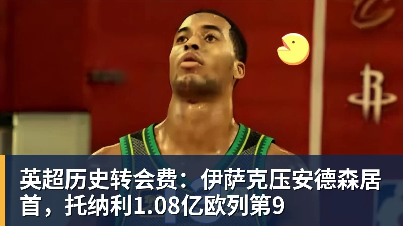 英超历史转会费：伊萨克压安德森居首，托纳利1.08亿欧列第9
