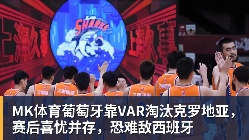MK体育葡萄牙靠VAR淘汰克罗地亚，赛后喜忧并存，恐难敌西班牙