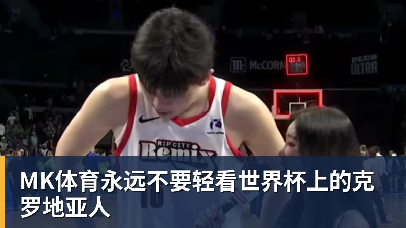 MK体育永远不要轻看世界杯上的克罗地亚人