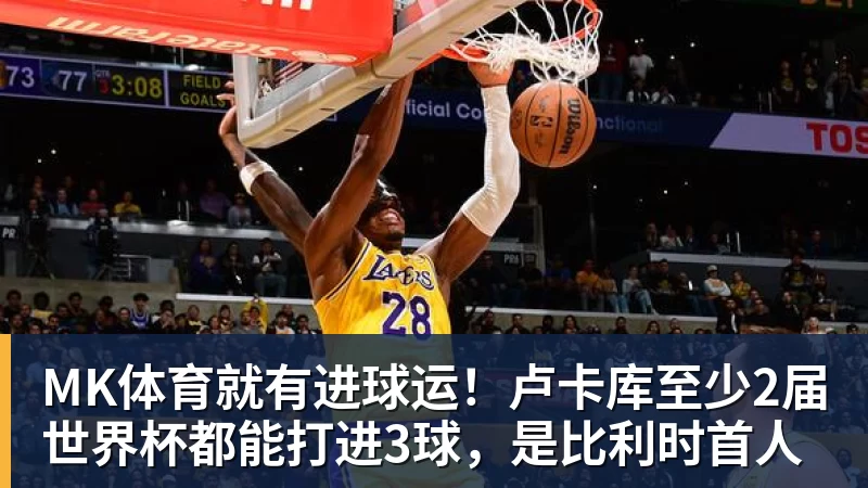 MK体育就有进球运！卢卡库至少2届世界杯都能打进3球，是比利时首人