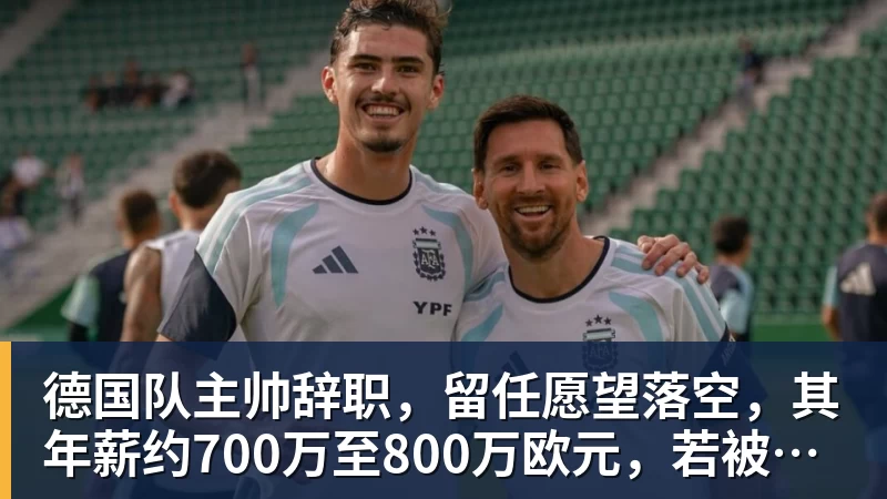 德国队主帅辞职，留任愿望落空，其年薪约700万至800万欧元，若被解雇将获七位数遣散费，德国足协：在沉重打击后，不能让一切简单回归原样