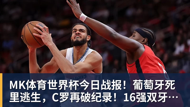 MK体育世界杯今日战报！葡萄牙死里逃生，C罗再破纪录！16强双牙相遇