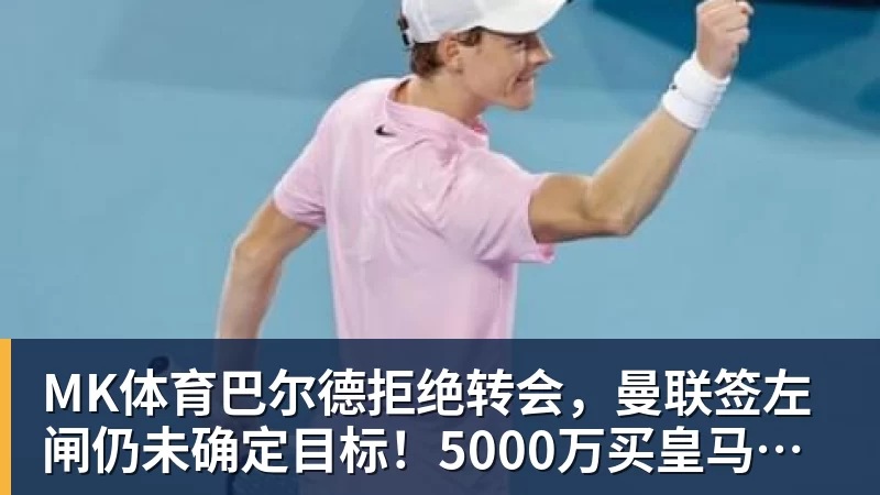 MK体育巴尔德拒绝转会，曼联签左闸仍未确定目标！5000万买皇马悍将真相揭秘