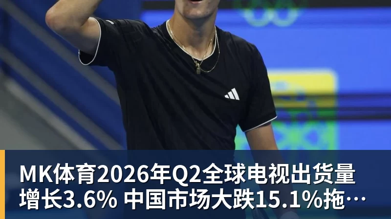 MK体育2026年Q2全球电视出货量增长3.6% 中国市场大跌15.1%拖后腿