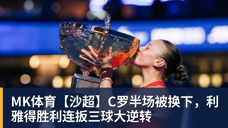 MK体育【沙超】C罗半场被换下，利雅得胜利连扳三球大逆转