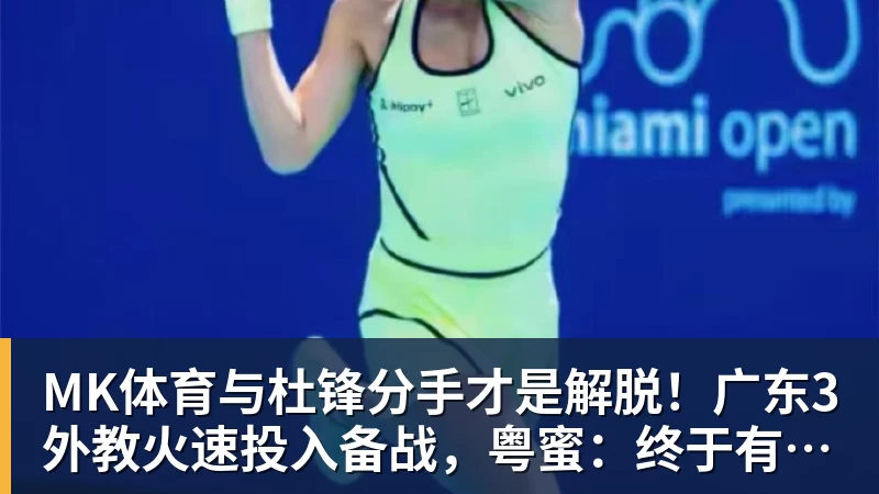 MK体育与杜锋分手才是解脱！广东3外教火速投入备战，粤蜜：终于有了专心带队的主帅