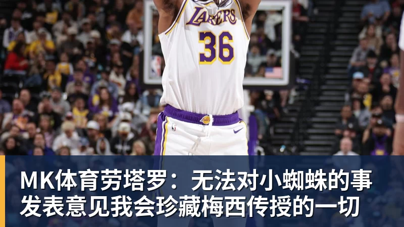 MK体育劳塔罗:无法对小蜘蛛的事发表意见我会珍藏梅西传授的一切