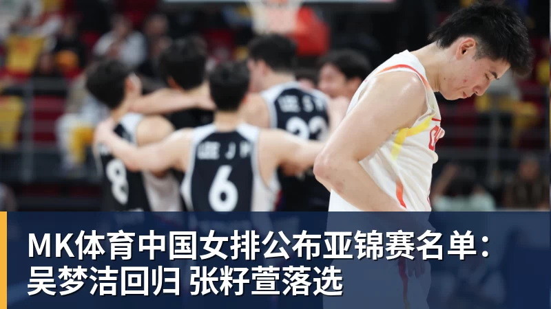 MK体育中国女排公布亚锦赛名单:吴梦洁回归 张籽萱落选