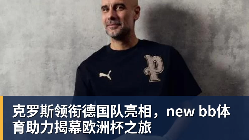 克罗斯领衔德国队亮相，new bb体育助力揭幕欧洲杯之旅