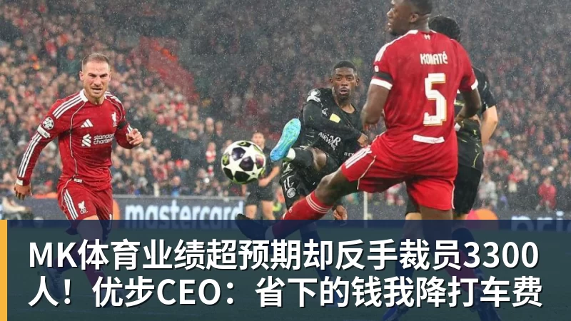 MK体育业绩超预期却反手裁员3300人！优步CEO：省下的钱我降打车费