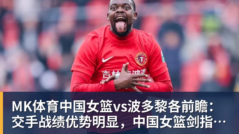 MK体育中国女篮vs波多黎各前瞻：交手战绩优势明显，中国女篮剑指八强