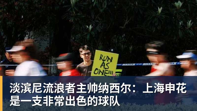 淡滨尼流浪者主帅纳西尔：上海申花是一支非常出色的球队