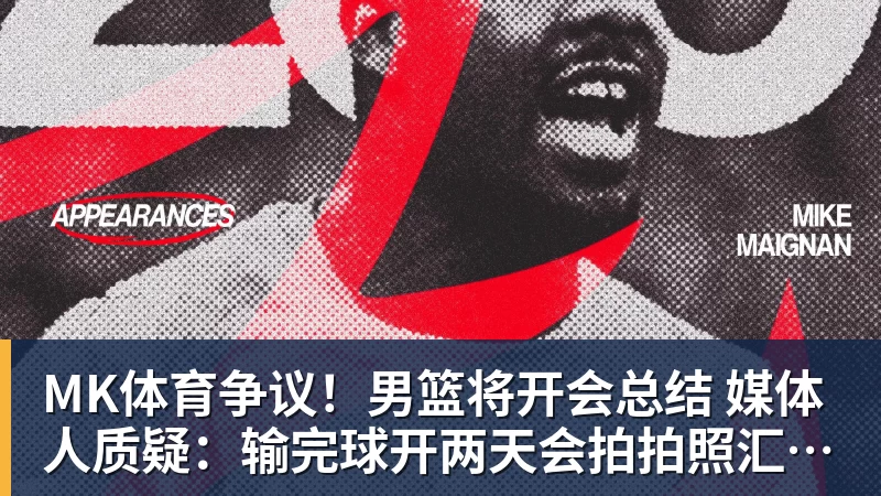 MK体育争议！男篮将开会总结 媒体人质疑：输完球开两天会拍拍照汇报完事儿