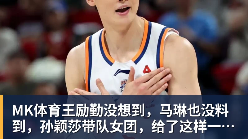 MK体育王励勤没想到,马琳也没料到,孙颖莎带队女团,给了这样一个惊喜