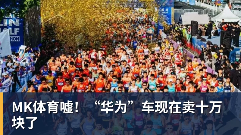 MK体育嘘！“华为”车现在卖十万块了