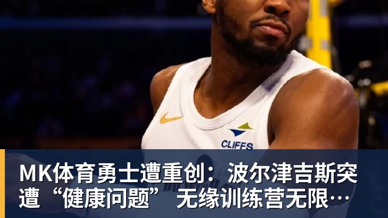 MK体育勇士遭重创:波尔津吉斯突遭“健康问题” 无缘训练营无限期休战