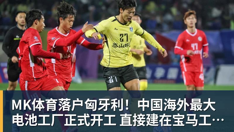 MK体育落户匈牙利！中国海外最大电池工厂正式开工 直接建在宝马工厂隔壁