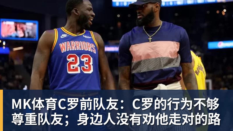 MK体育C罗前队友：C罗的行为不够尊重队友；身边人没有劝他走对的路