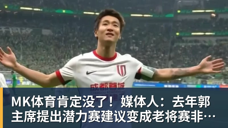 MK体育肯定没了!媒体人:去年郭主席提出潜力赛建议变成老将赛非常尴尬