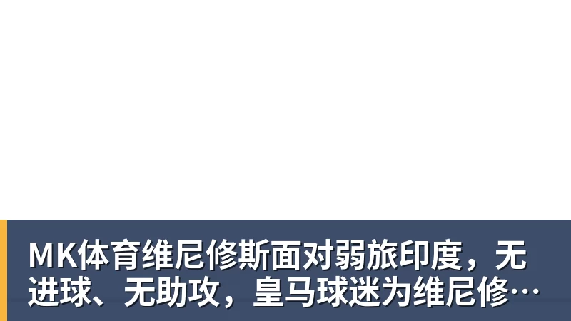 MK体育维尼修斯面对弱旅印度，无进球、无助攻，皇马球迷为维尼修斯状态忧心