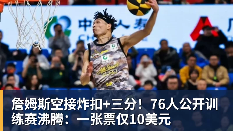 詹姆斯空接炸扣+三分!76人公开训练赛沸腾:一张票仅10美元