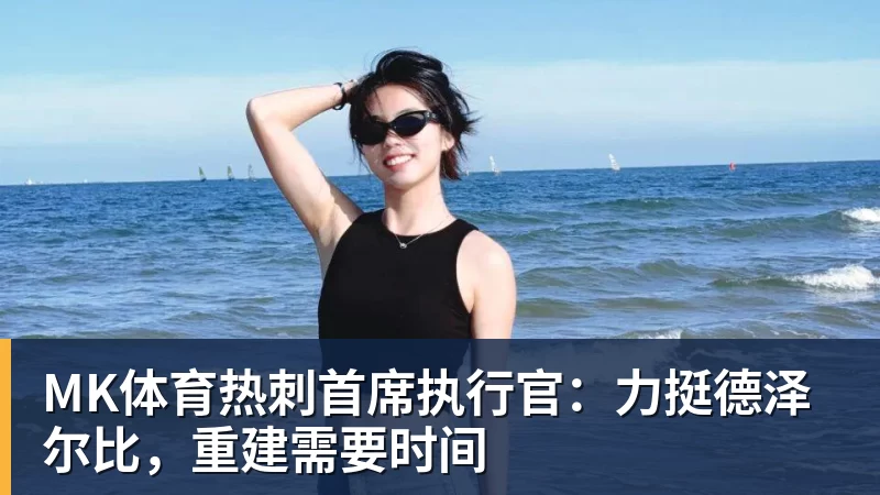 MK体育热刺首席执行官：力挺德泽尔比，重建需要时间