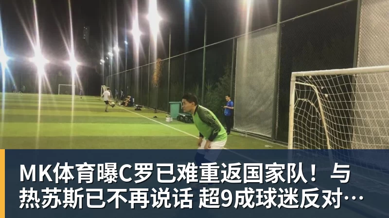 MK体育曝C罗已难重返国家队!与热苏斯已不再说话 超9成球迷反对他被征召