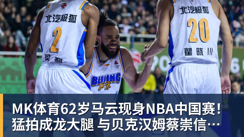 MK体育62岁马云现身NBA中国赛!猛拍成龙大腿 与贝克汉姆蔡崇信热聊