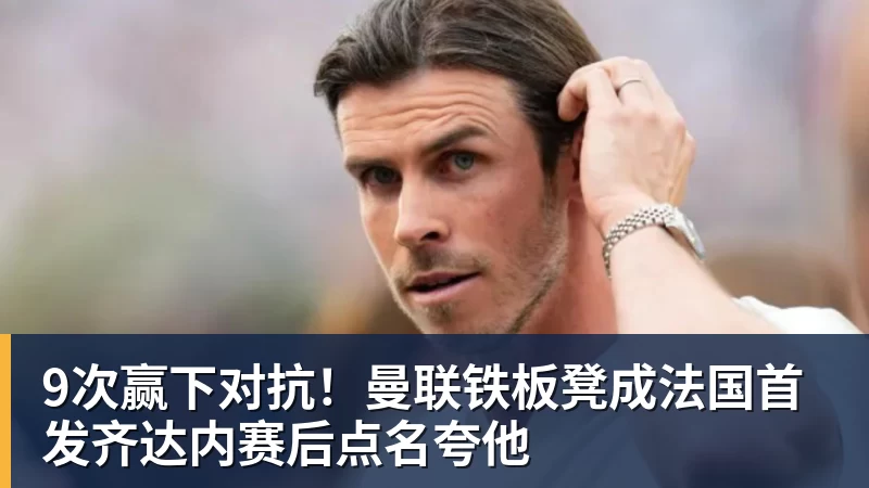 9次赢下对抗！曼联铁板凳成法国首发齐达内赛后点名夸他