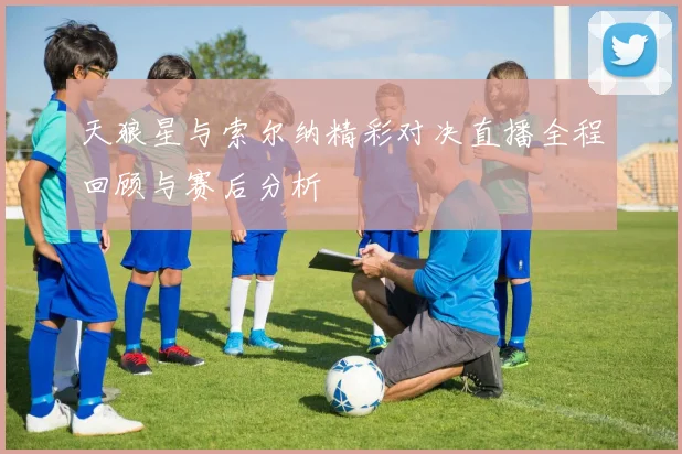 天狼星与索尔纳精彩对决直播全程回顾与赛后分析